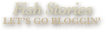 Fish Stories / Let's go bloggin'